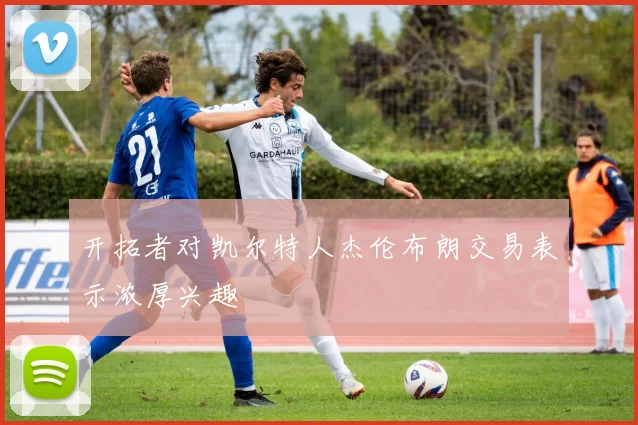 开拓者对凯尔特人杰伦布朗交易表示浓厚兴趣