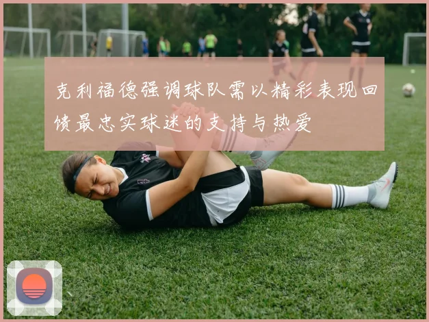 克利福德强调球队需以精彩表现回馈最忠实球迷的支持与热爱