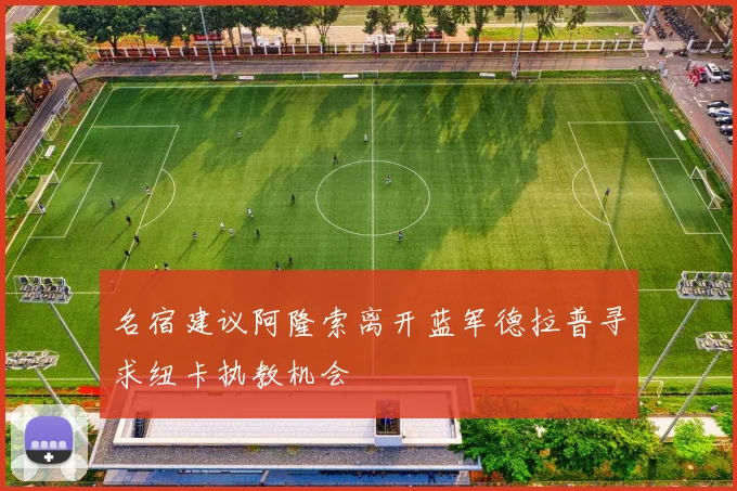 名宿建议阿隆索离开蓝军德拉普寻求纽卡执教机会