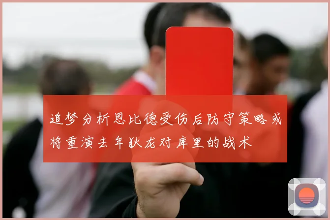 追梦分析恩比德受伤后防守策略或将重演去年狄龙对库里的战术