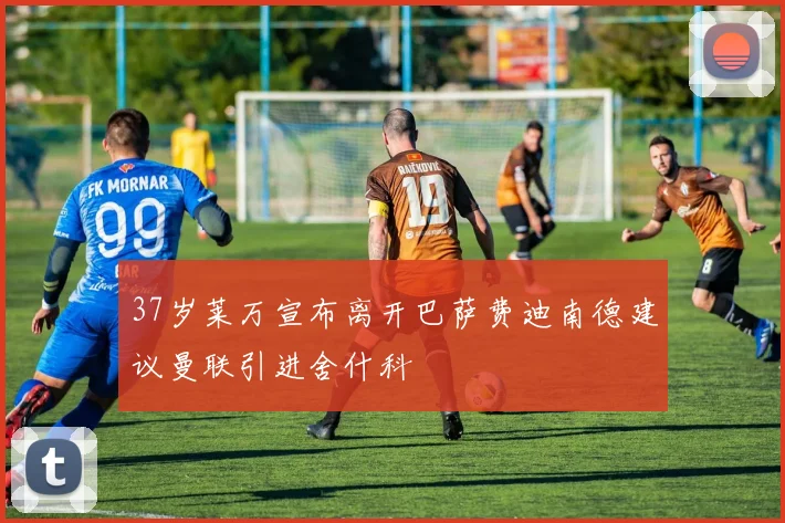 37岁莱万宣布离开巴萨费迪南德建议曼联引进舍什科