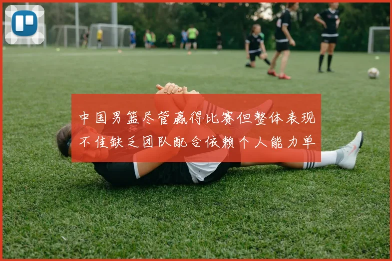 中国男篮尽管赢得比赛但整体表现不佳缺乏团队配合依赖个人能力单打成效有限