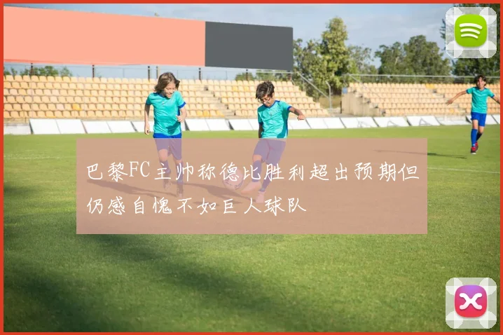 巴黎FC主帅称德比胜利超出预期但仍感自愧不如巨人球队