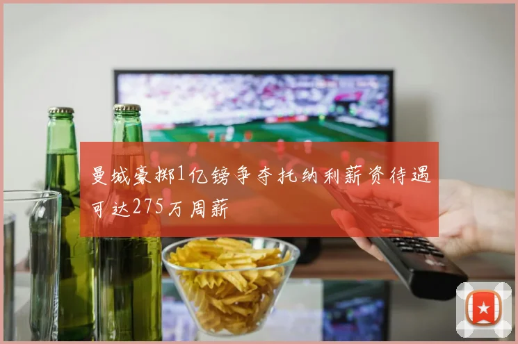 曼城豪掷1亿镑争夺托纳利薪资待遇可达275万周薪