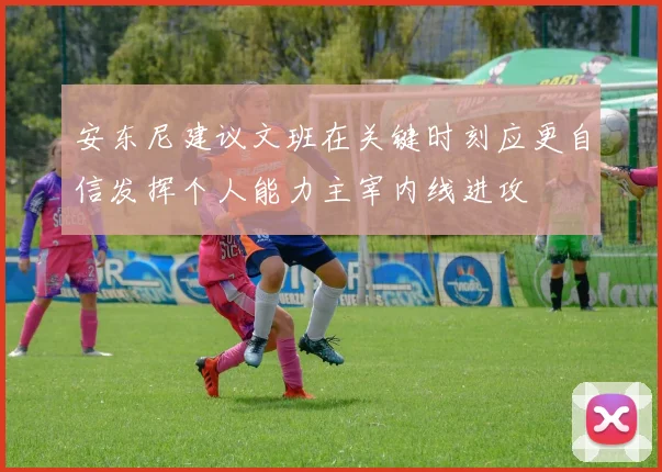 安东尼建议文班在关键时刻应更自信发挥个人能力主宰内线进攻