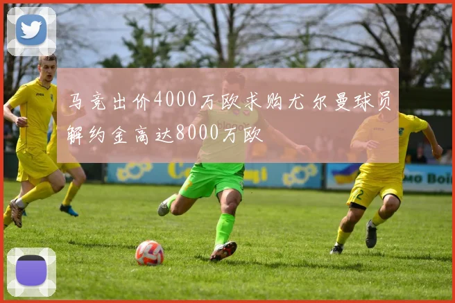 马竞出价4000万欧求购尤尔曼球员解约金高达8000万欧