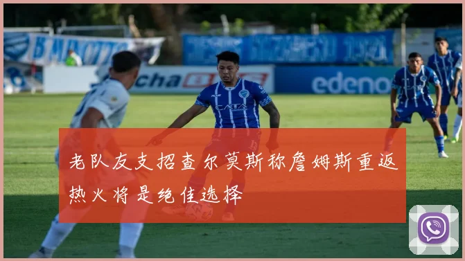 老队友支招查尔莫斯称詹姆斯重返热火将是绝佳选择