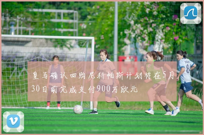 皇马确认回购尼科帕斯计划将在5月30日前完成支付900万欧元