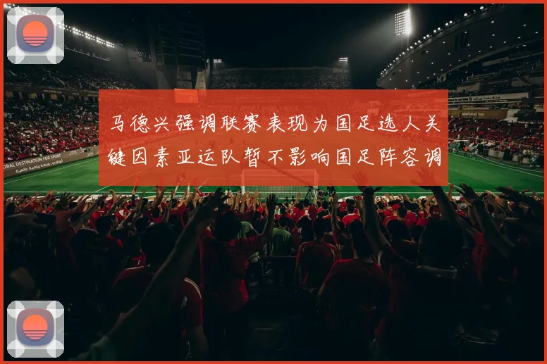 马德兴强调联赛表现为国足选人关键因素亚运队暂不影响国足阵容调整