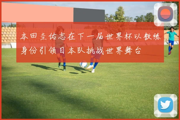 本田圭佑志在下一届世界杯以教练身份引领日本队挑战世界舞台