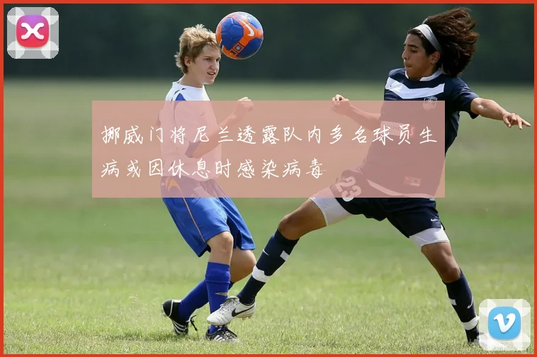 挪威门将尼兰透露队内多名球员生病或因休息时感染病毒