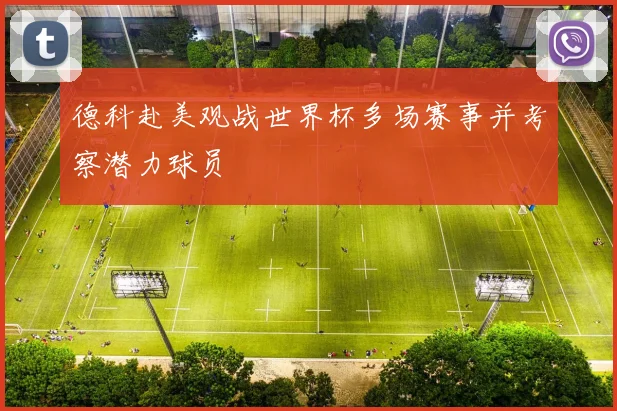德科赴美观战世界杯多场赛事并考察潜力球员