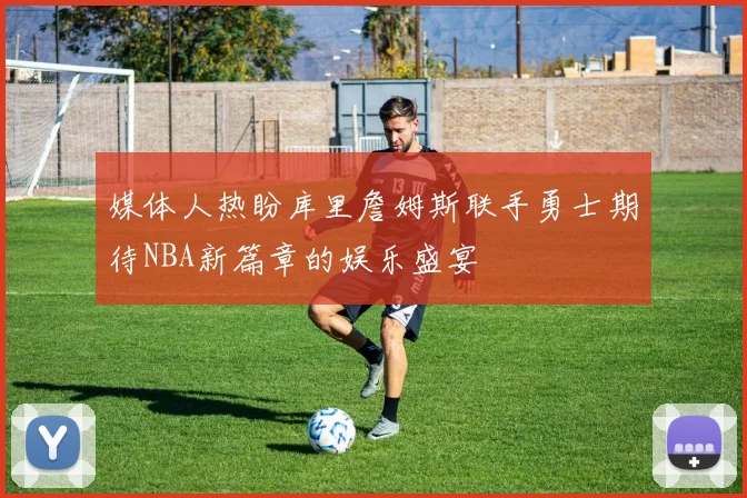 媒体人热盼库里詹姆斯联手勇士期待NBA新篇章的娱乐盛宴