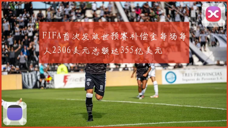 FIFA首次发放世预赛补偿金每场每人2306美元总额达355亿美元