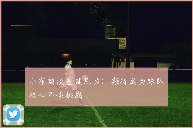 小布朗谈重建压力：期待成为球队核心不惧挑战