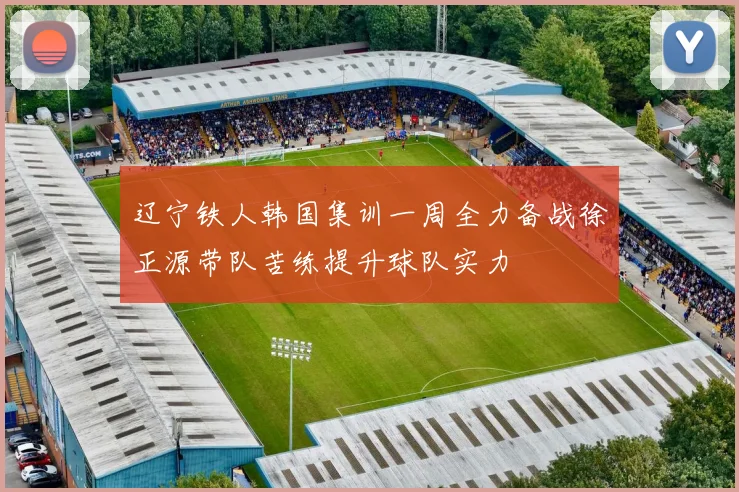 辽宁铁人韩国集训一周全力备战徐正源带队苦练提升球队实力