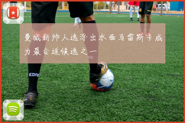 曼城新帅人选浮出水面马雷斯卡成为最合适候选之一