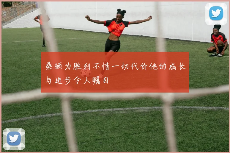 桑顿为胜利不惜一切代价他的成长与进步令人瞩目